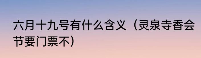 六月十九号有什么含义（灵泉寺香会节要门票不）