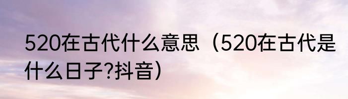 520在古代什么意思（520在古代是什么日子?抖音）