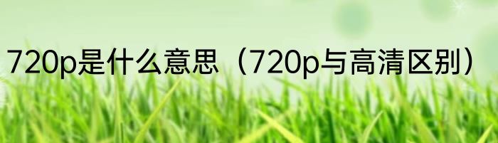 720p是什么意思（720p与高清区别）