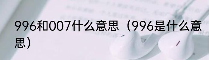996和007什么意思（996是什么意思）