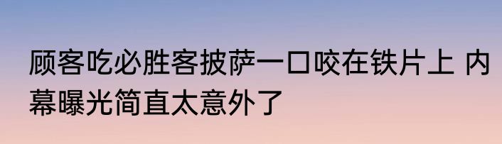 顾客吃必胜客披萨一口咬在铁片上 内幕曝光简直太意外了