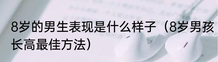 8岁的男生表现是什么样子（8岁男孩长高最佳方法）