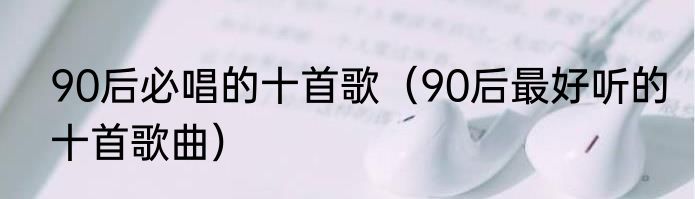 90后必唱的十首歌（90后最好听的十首歌曲）
