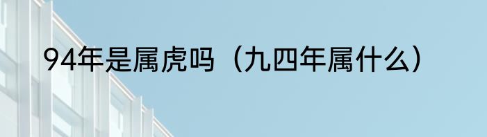 94年是属虎吗（九四年属什么）