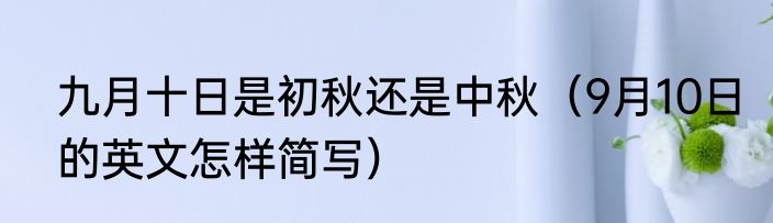 九月十日是初秋还是中秋（9月10日的英文怎样简写）