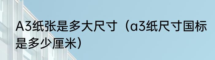 A3纸张是多大尺寸（a3纸尺寸国标是多少厘米）