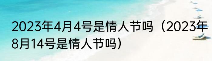 2023年4月4号是情人节吗（2023年8月14号是情人节吗）