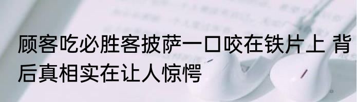 顾客吃必胜客披萨一口咬在铁片上 背后真相实在让人惊愕