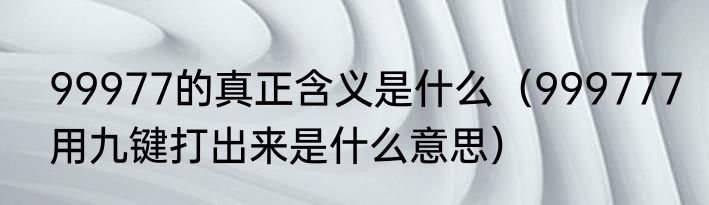 99977的真正含义是什么（999777用九键打出来是什么意思）