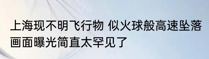 上海现不明飞行物 似火球般高速坠落 画面曝光简直太罕见了