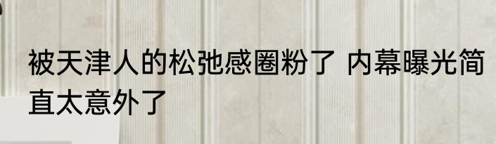 被天津人的松弛感圈粉了 内幕曝光简直太意外了