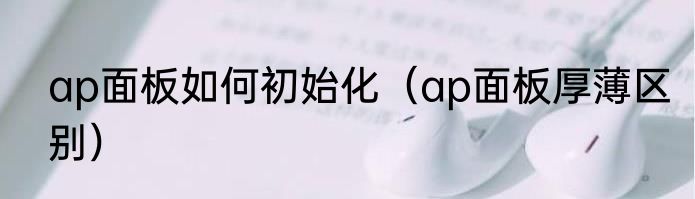 ap面板如何初始化（ap面板厚薄区别）