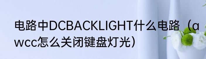 电路中DCBACKLIGHT什么电路（awcc怎么关闭键盘灯光）