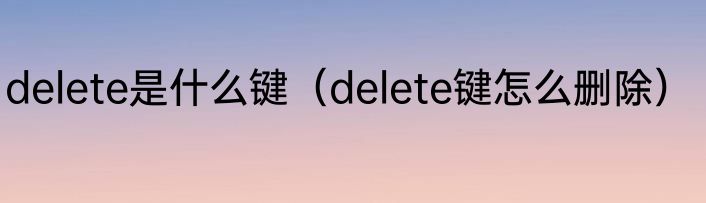 delete是什么键（delete键怎么删除）