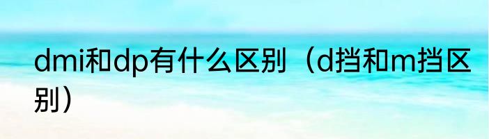 dmi和dp有什么区别（d挡和m挡区别）