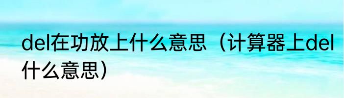 del在功放上什么意思（计算器上del什么意思）
