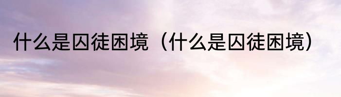 什么是囚徒困境（什么是囚徒困境）