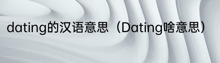 dating的汉语意思（Dating啥意思）