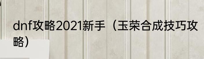 dnf攻略2021新手（玉荣合成技巧攻略）