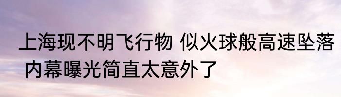 上海现不明飞行物 似火球般高速坠落 内幕曝光简直太意外了