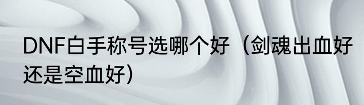 DNF白手称号选哪个好（剑魂出血好还是空血好）