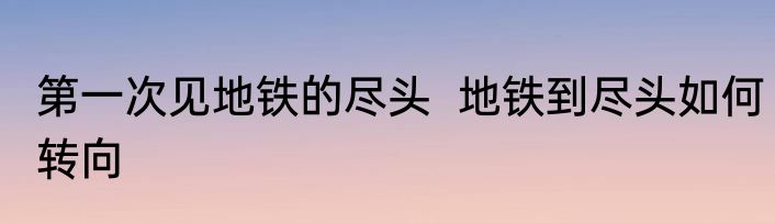 第一次见地铁的尽头  地铁到尽头如何转向