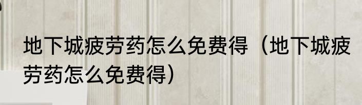 地下城疲劳药怎么免费得（地下城疲劳药怎么免费得）