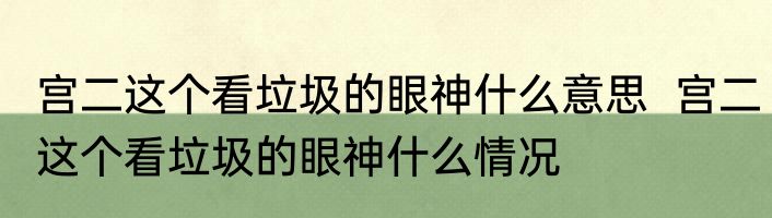 宫二这个看垃圾的眼神什么意思  宫二这个看垃圾的眼神什么情况
