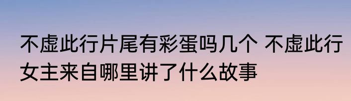 不虚此行片尾有彩蛋吗几个 不虚此行女主来自哪里讲了什么故事