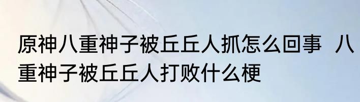 原神八重神子被丘丘人抓怎么回事  八重神子被丘丘人打败什么梗
