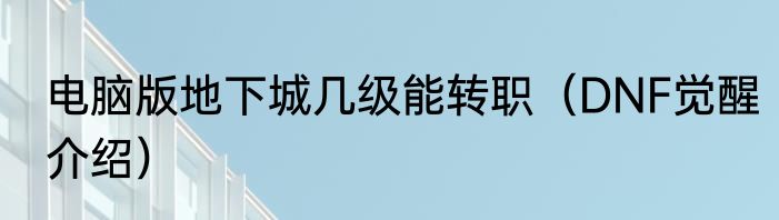 电脑版地下城几级能转职（DNF觉醒介绍）