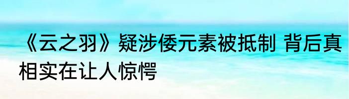 《云之羽》疑涉倭元素被抵制 背后真相实在让人惊愕