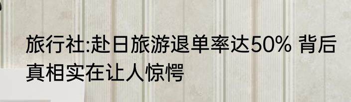 旅行社:赴日旅游退单率达50% 背后真相实在让人惊愕