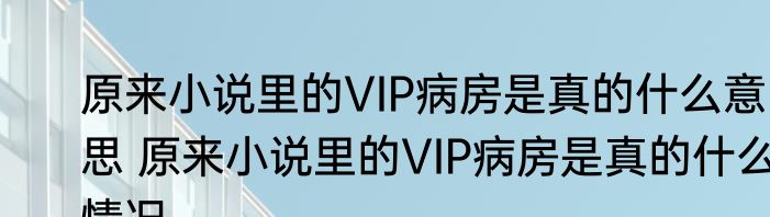 原来小说里的VIP病房是真的什么意思 原来小说里的VIP病房是真的什么情况