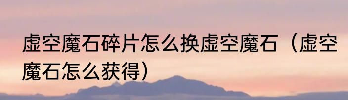 虚空魔石碎片怎么换虚空魔石（虚空魔石怎么获得）