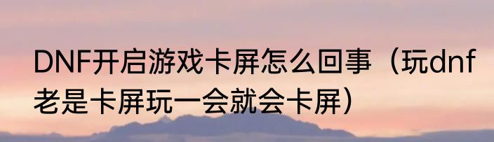 DNF开启游戏卡屏怎么回事（玩dnf老是卡屏玩一会就会卡屏）