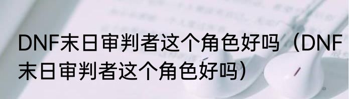 DNF末日审判者这个角色好吗（DNF末日审判者这个角色好吗）