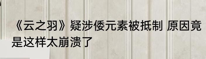 《云之羽》疑涉倭元素被抵制 原因竟是这样太崩溃了