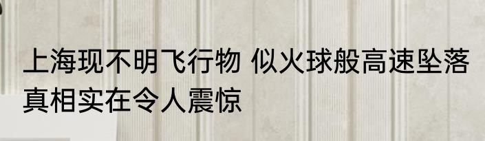 上海现不明飞行物 似火球般高速坠落 真相实在令人震惊