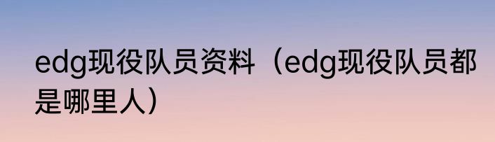 edg现役队员资料（edg现役队员都是哪里人）