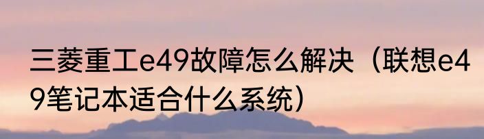 三菱重工e49故障怎么解决（联想e49笔记本适合什么系统）