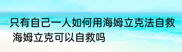 只有自己一人如何用海姆立克法自救  海姆立克可以自救吗