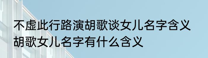 不虚此行路演胡歌谈女儿名字含义   胡歌女儿名字有什么含义