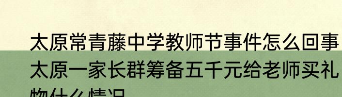 太原常青藤中学教师节事件怎么回事  太原一家长群筹备五千元给老师买礼物什么情况 