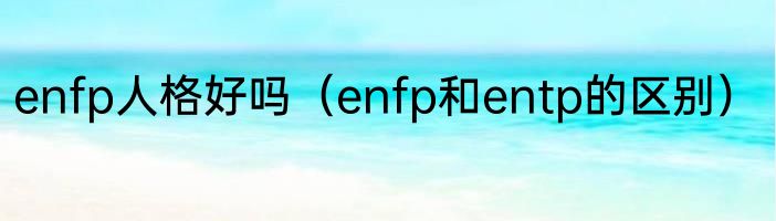 enfp人格好吗（enfp和entp的区别）