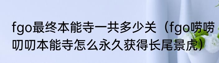 fgo最终本能寺一共多少关（fgo唠唠叨叨本能寺怎么永久获得长尾景虎）