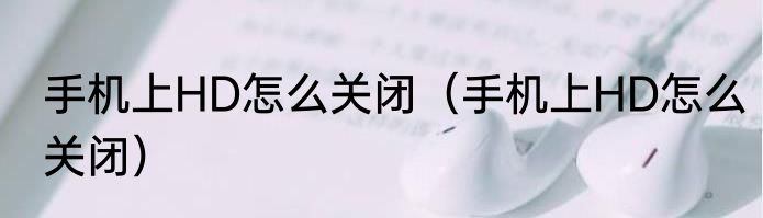 手机上HD怎么关闭（手机上HD怎么关闭）