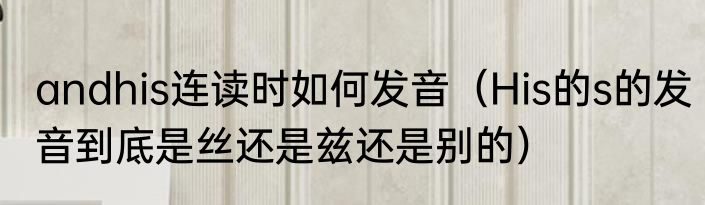 andhis连读时如何发音（His的s的发音到底是丝还是兹还是别的）