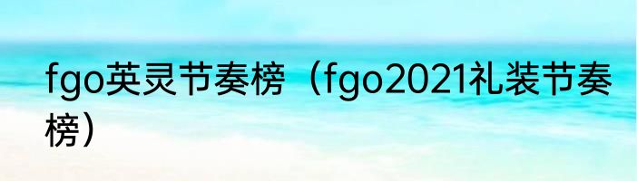 fgo英灵节奏榜（fgo2021礼装节奏榜）