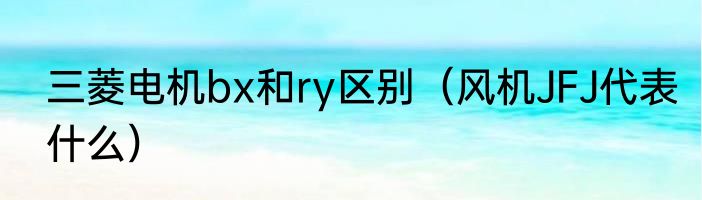 三菱电机bx和ry区别（风机JFJ代表什么）